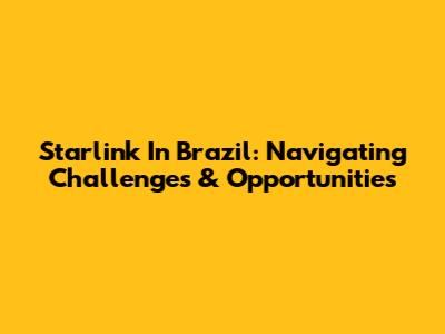 Starlink In Brazil: Navigating Challenges & Opportunities